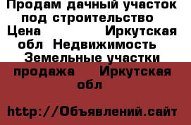Продам дачный участок под строительство › Цена ­ 160 000 - Иркутская обл. Недвижимость » Земельные участки продажа   . Иркутская обл.